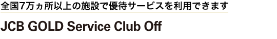 S7ȏ̎{݂ŗD҃T[rX𗘗pł܂@JCB GOLD Service Club Off